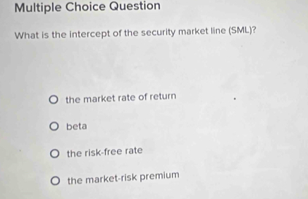 Question
What is the intercept of the security market line (SML)?
the market rate of return
beta
the risk-free rate
the market-risk premium