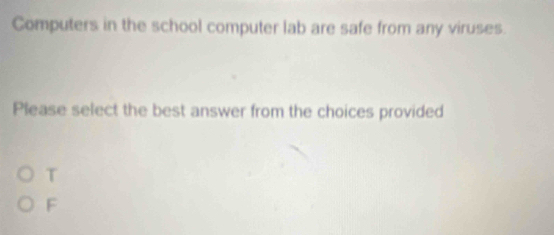 Computers in the school computer lab are safe from any viruses.
Please select the best answer from the choices provided
T
F