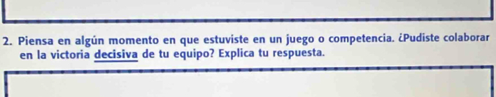 Piensa en algún momento en que estuviste en un juego o competencia. ¿Pudiste colaborar 
en la victoria decisiva de tu equipo? Explica tu respuesta.