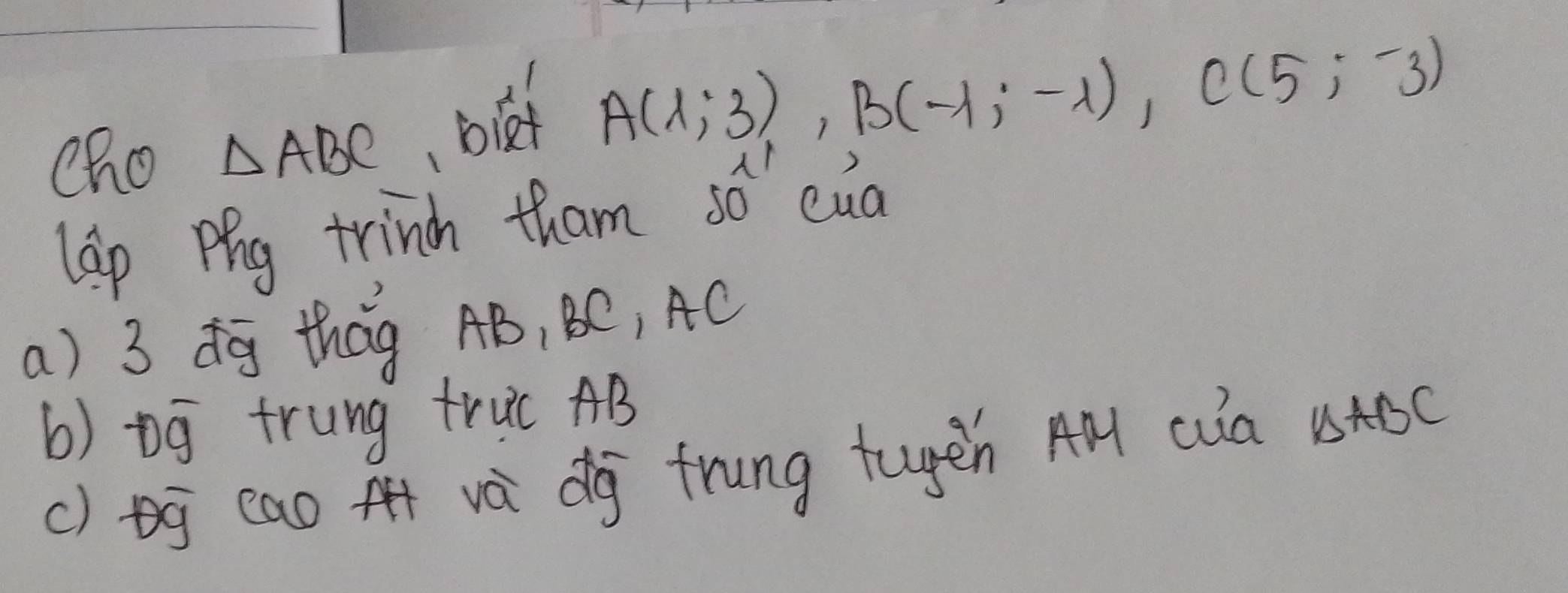 cho △ ABC bief
A(1;3), B(-1;-1), C(5;-3)
lap Pig trind tham 50^(11) cua 
a) 3 dg thag AB, BC, AC
b) bg trung truc AB
() bg eao A và dg frung tugēn AM Qa 154BC