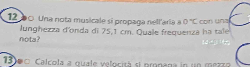 12 à0 Una nota musicale sí propaga nell'aría a 0°C con üna 
lunghezza d'onda di 75,1 cm. Quale frequenza ha tale 
nota? 
13)0º Calcola a quale velocità si propaga in un mezzo