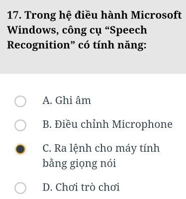 Trong hệ điều hành Microsoft
Windows, công cụ “Speech
Recognition” có tính năng:
A. Ghi âm
B. Điều chỉnh Microphone
C. Ra lệnh cho máy tính
bằng giọng nói
D. Chơi trò chơi