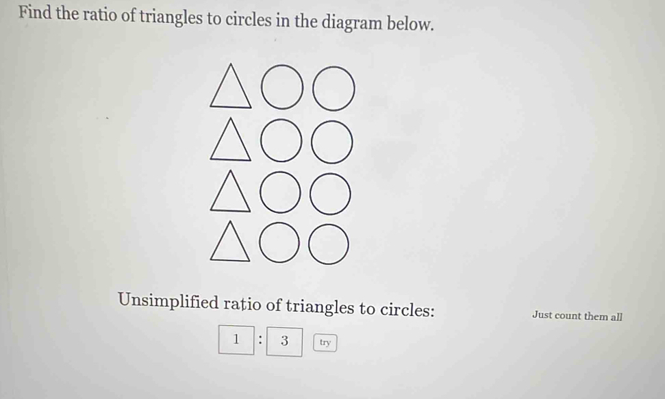 Find the ratio of triangles to circles in the diagram below. 
Unsimplified ratio of triangles to circles: Just count them all
1: 3 try