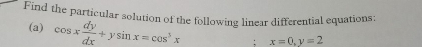 Find the particular solution of the following linear differential equations:
(a) cos x dy/dx +ysin x=cos^3x; x=0, y=2