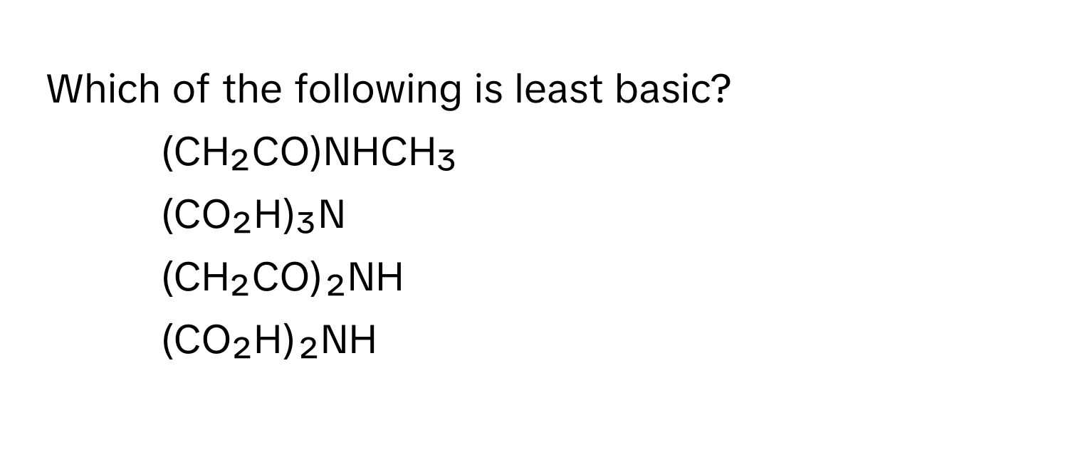 Which of the following is least basic?

1) (CH₂CO)NHCH₃ 
2) (CO₂H)₃N
3) (CH₂CO)₂NH 
4) (CO₂H)₂NH