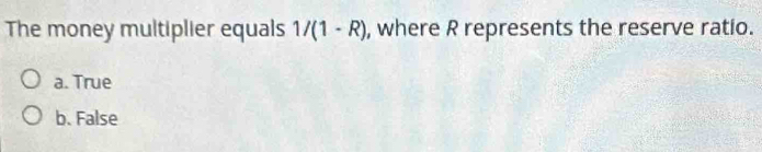 The money multiplier equals 1/(1-R) , where R represents the reserve ratio.
a. True
b. False