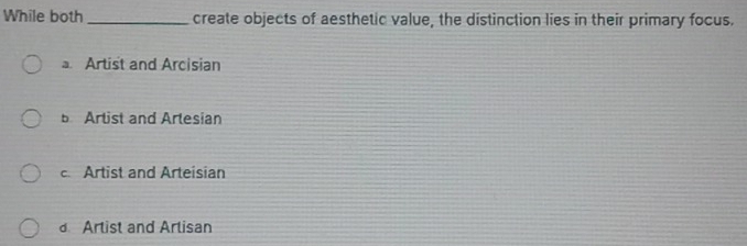 While both _create objects of aesthetic value, the distinction lies in their primary focus.
Artist and Arcisian
bArtist and Artesian
c Artist and Arteisian
d Arlist and Arlisan