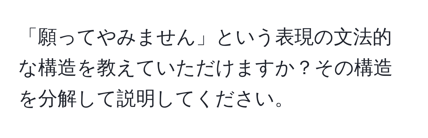 「願ってやみません」という表現の文法的な構造を教えていただけますか？その構造を分解して説明してください。