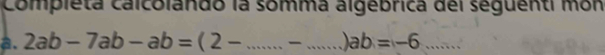 compieta calcolando la somma algebrica dei seguenti mon 
a. 2ab-7ab-ab=(2-...)ab=-6...
