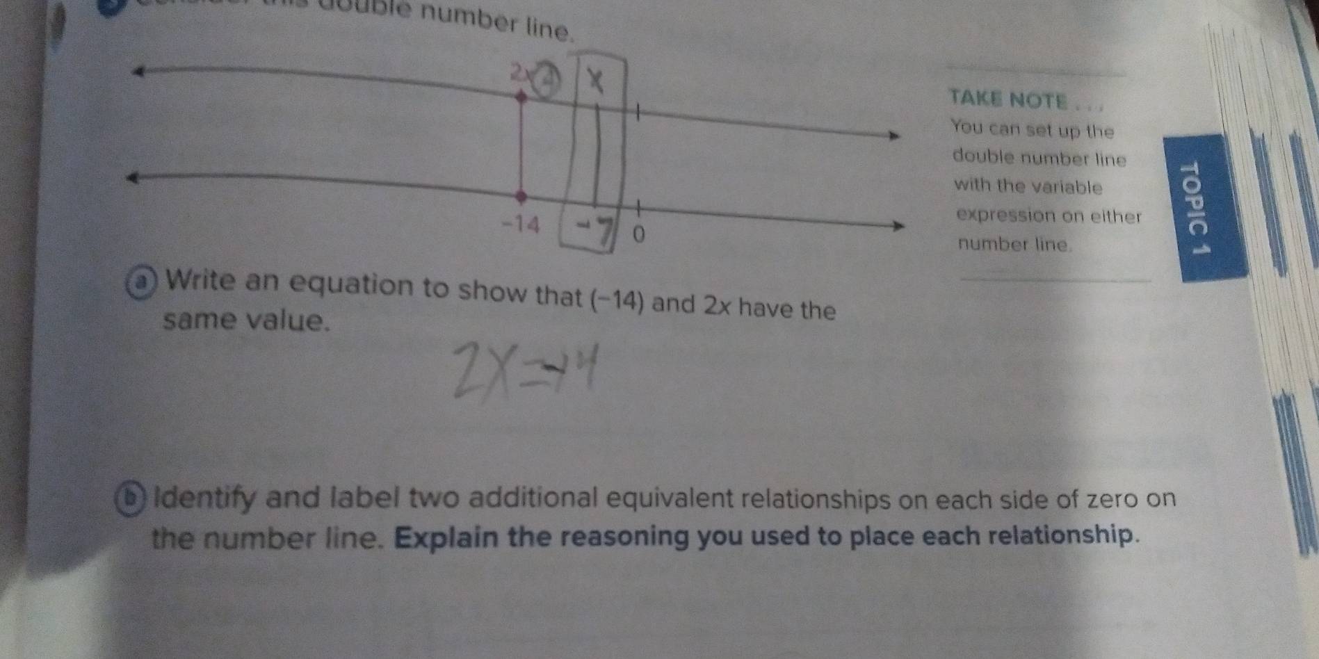 dbuble number lin 
KE NOTE . 
can set up the 
uble number line 
th the variable 
pression on either 
mber line. 
) Write an equation to show that (-14) and 2x have the_ 
same value. 
b) Identify and label two additional equivalent relationships on each side of zero on 
the number line. Explain the reasoning you used to place each relationship.