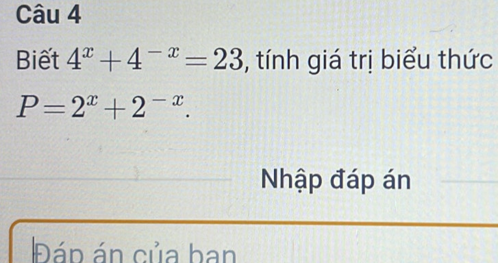 Biết 4^x+4^(-x)=23 , tính giá trị biểu thức
P=2^x+2^(-x). 
Nhập đáp án 
Đáp án của ban