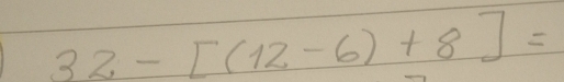 32-[(12-6)+8]=