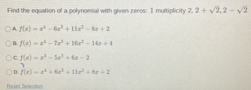 Find the equation of a polynomial with given zeros: 1 multiplicity 2, 2+sqrt(2), 2-sqrt(2)
A. f(x)=x^4-6x^3+11x^2-8x+2
B. f(x)=x^4-7x^3+16x^2-14x+4
C. f(x)=x^3-5x^2+6x-2
D. f(x)=x^4+6x^3+11x^2+8x+2
Reset Selection