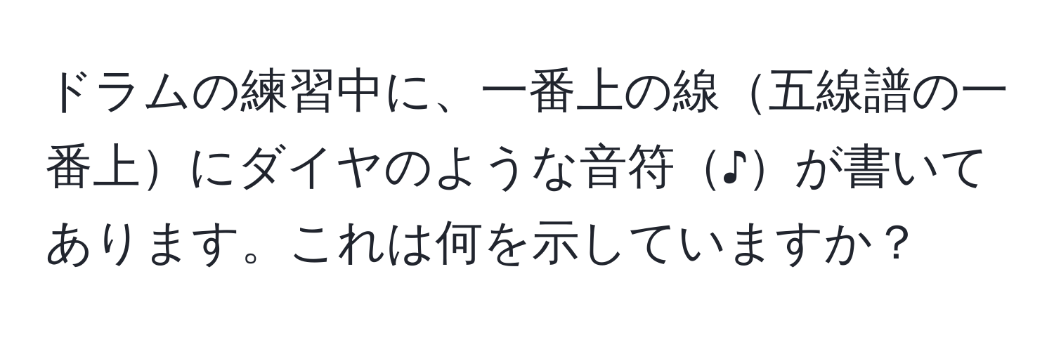 ドラムの練習中に、一番上の線五線譜の一番上にダイヤのような音符♪が書いてあります。これは何を示していますか？