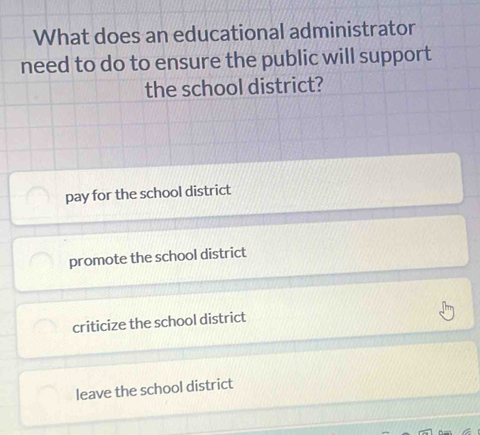 What does an educational administrator
need to do to ensure the public will support
the school district?
pay for the school district
promote the school district
criticize the school district
leave the school district