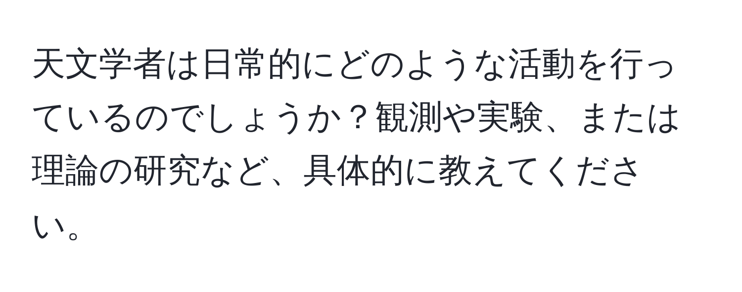 天文学者は日常的にどのような活動を行っているのでしょうか？観測や実験、または理論の研究など、具体的に教えてください。