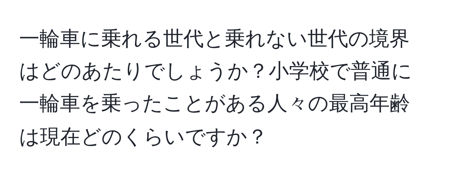 一輪車に乗れる世代と乗れない世代の境界はどのあたりでしょうか？小学校で普通に一輪車を乗ったことがある人々の最高年齢は現在どのくらいですか？