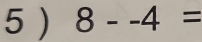 5 ) 8--4=