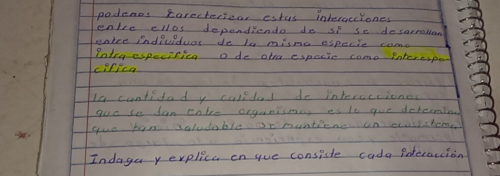 podenos carectericar estus interacciones 
entre ellos dependiendo de se se desarrallan 
entre indivituos de la misma especie come 
Pntra especifica o de otra especic como interespe 
cofica 
Ia cantitad y calldad de interocciones 
guo se lan entre organismas es le gue determia 
gue tin saludable omunticne on ecosicrome 
Indaya yerplica en gue consiste cada pnteracion