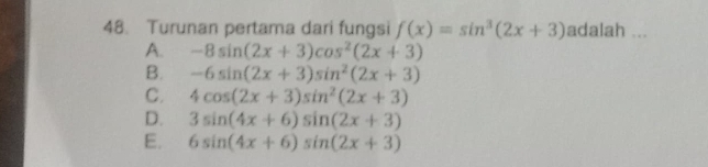 Turunan pertama dari fungsi f(x)=sin^3(2x+3) adalah ...
A. -8sin (2x+3)cos^2(2x+3)
B. -6sin (2x+3)sin^2(2x+3)
C. 4cos (2x+3)sin^2(2x+3)
D. 3sin (4x+6)sin (2x+3)
E. 6sin (4x+6)sin (2x+3)