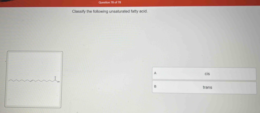 Classify the following unsaturated fatty acid.
A cis
B
trans