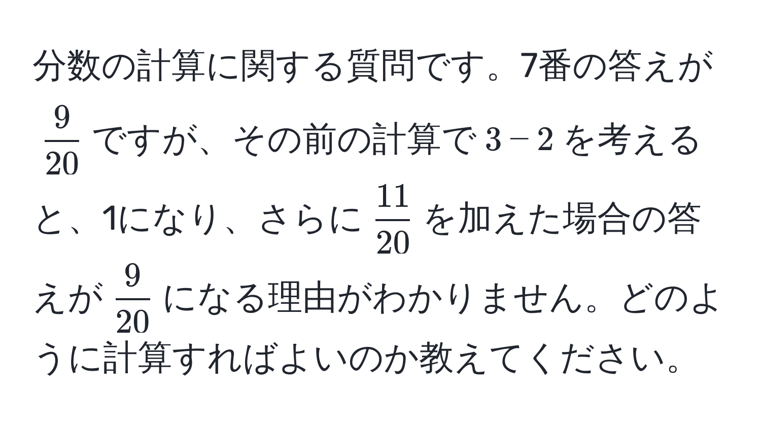 分数の計算に関する質問です。7番の答えが$ 9/20 $ですが、その前の計算で$3 - 2$を考えると、1になり、さらに$ 11/20 $を加えた場合の答えが$ 9/20 $になる理由がわかりません。どのように計算すればよいのか教えてください。