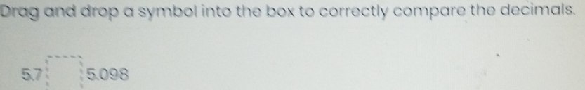 Drag and drop a symbol into the box to correctly compare the decimals.
5.7□ 5.098