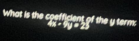 What is the coefficient of the y term;
4x-9y=23