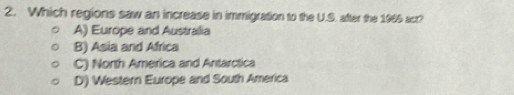 Which regions saw an increase in immigration to the U.S. after the 1965 acr?
A) Europe and Australia
B) Asia and Africa
C) North America and Antarctica
D) Western Europe and South America