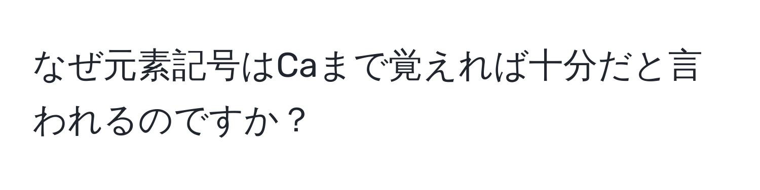 なぜ元素記号はCaまで覚えれば十分だと言われるのですか？