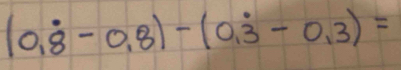 (0.dot 8-0.dot 8)-(0.dot 3-0.dot 3)=