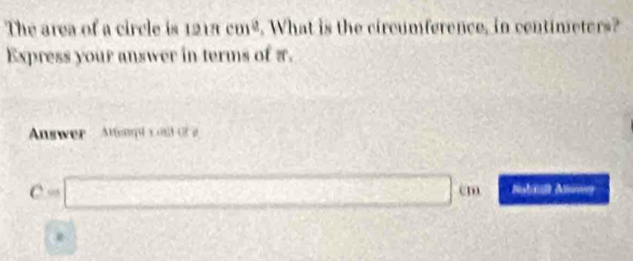 The area of a circle is 1218 cm³. What is the circumference, in centimeters? 
Express your answer in terms of π. 
Answer Attenpd s ont C 
C - □ cm Nabill Alwr