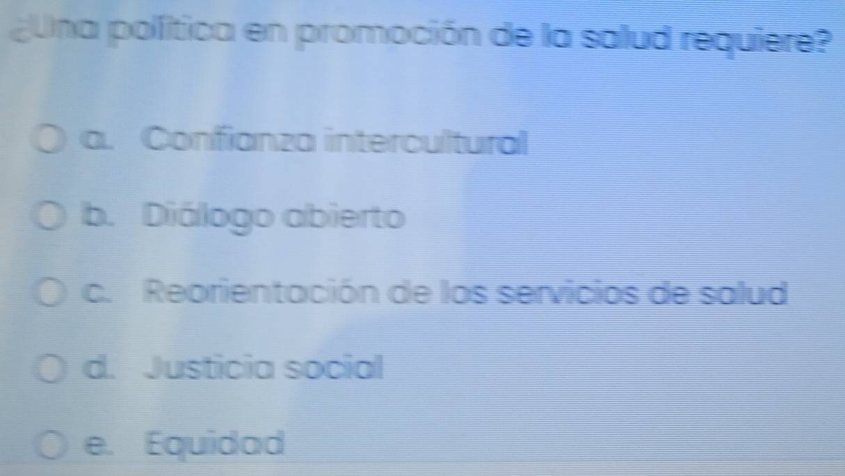 puna pollítica en promoción de la salud requiere?
a. Confianza intercultural
b. Diálogo abierto
c. Reorientación de los servicios de salud
d. Justicia social
e. Equidad