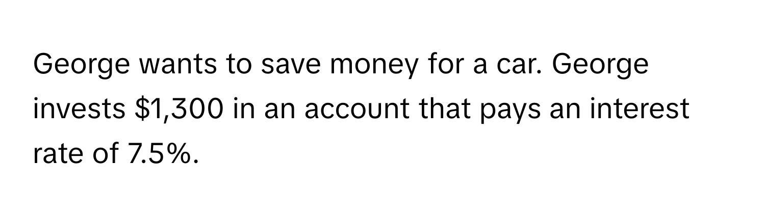 George wants to save money for a car. George invests $1,300 in an account that pays an interest rate of 7.5%.