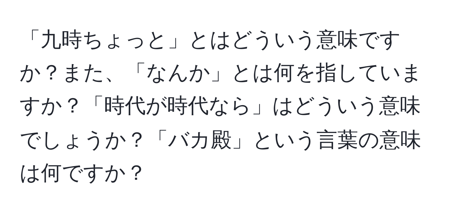 「九時ちょっと」とはどういう意味ですか？また、「なんか」とは何を指していますか？「時代が時代なら」はどういう意味でしょうか？「バカ殿」という言葉の意味は何ですか？