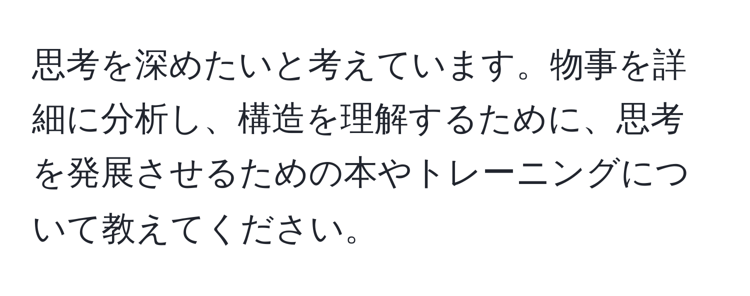 思考を深めたいと考えています。物事を詳細に分析し、構造を理解するために、思考を発展させるための本やトレーニングについて教えてください。