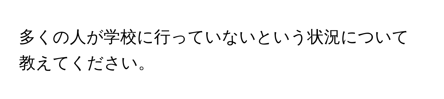 多くの人が学校に行っていないという状況について教えてください。