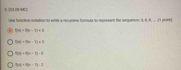 (03.06 MC)
Use function notation to write a recursive formula to represent the sequence: 3, 6, 9, ... .(1 point)
f(n)=f(n-1)+3
f(n)=f(n-1)+2
f(n)=f(n-1)· 3
f(n)=f(n-1)· 2