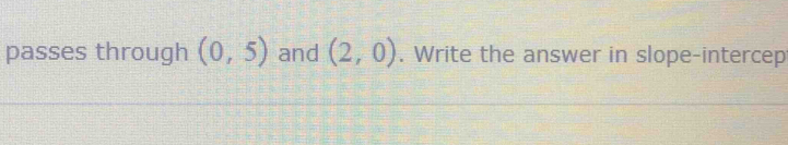 passes through (0,5) and (2,0). Write the answer in slope-intercep