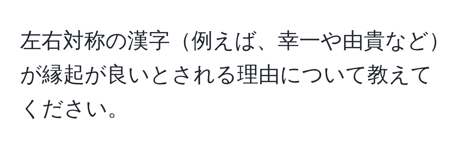 左右対称の漢字例えば、幸一や由貴などが縁起が良いとされる理由について教えてください。