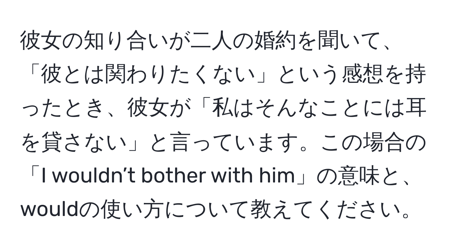 彼女の知り合いが二人の婚約を聞いて、「彼とは関わりたくない」という感想を持ったとき、彼女が「私はそんなことには耳を貸さない」と言っています。この場合の「I wouldn’t bother with him」の意味と、wouldの使い方について教えてください。