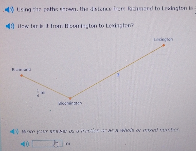 Using the paths shown, the distance from Richmond to Lexington is 
How far is it from Bloomington to Lexington? 
Lexington 
Richmond 
?
 1/6 mi
Bloomington 
Write your answer as a fraction or as a whole or mixed number. 
)). □ mi