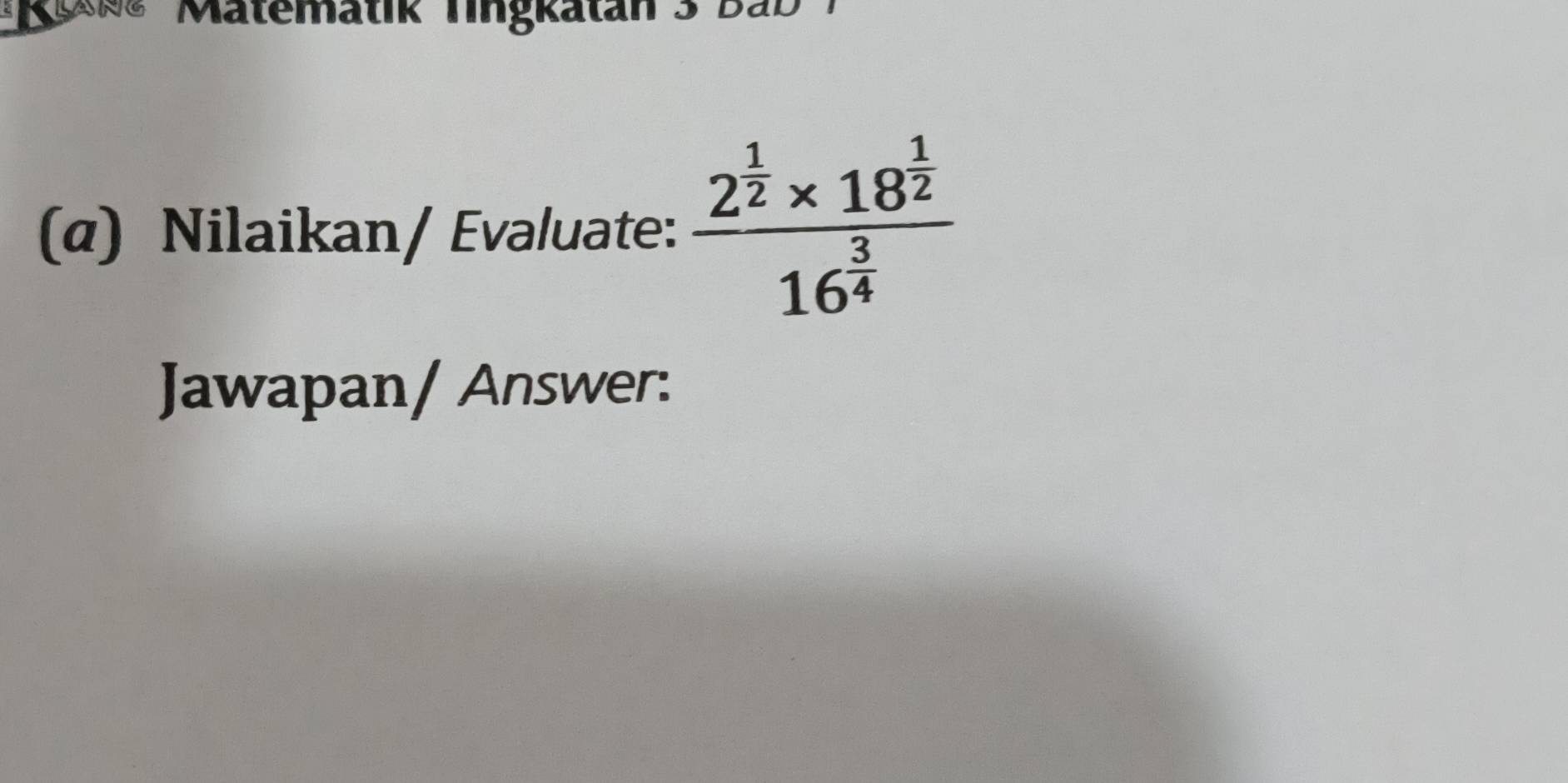 Ko Matematik Tingkatan 3 Bab 
(α) Nilaikan/ Evaluate: frac 2^(frac 1)2* 18^(frac 1)216^(frac 3)4
Jawapan/ Answer: