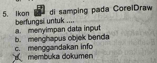 Ikon di samping pada CorelDraw
berfungsi untuk ....
a. menyimpan data input
b. menghapus objek benda
c. menggandakan info
d membuka dokumen