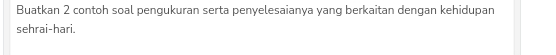 Buatkan 2 contoh soal pengukuran serta penyelesaianya yang berkaitan dengan kehidupan 
sehrai-hari.