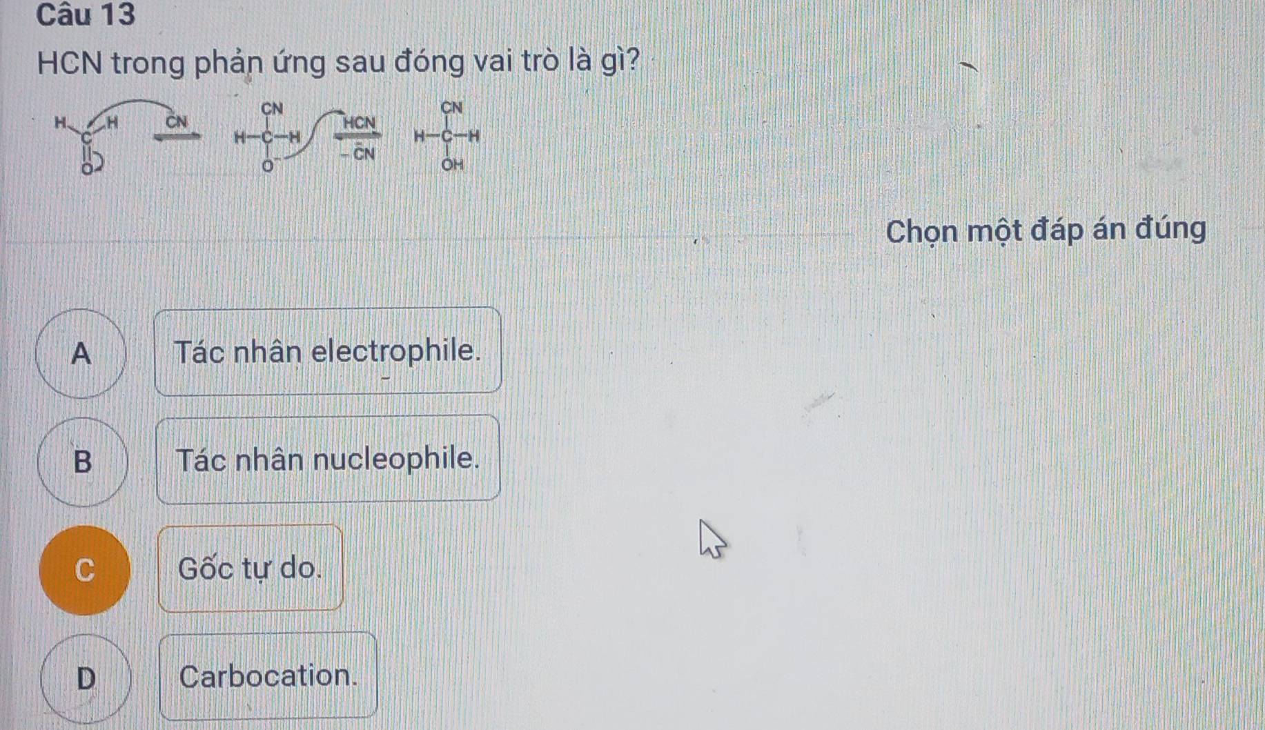 HCN trong phản ứng sau đóng vai trò là gì?
 m/b  dv/d + qu/o n^d+sqrt[M](frac mu)duH 
Chọn một đáp án đúng
A Tác nhân electrophile.
B Tác nhân nucleophile.
C Gốc tự do.
D Carbocation.