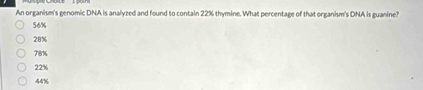 An organism's genomic DNA is analyzed and found to contain 22% thymine. What percentage of that organism's DNA is guanine?
56%
28%
78%
22%
44%