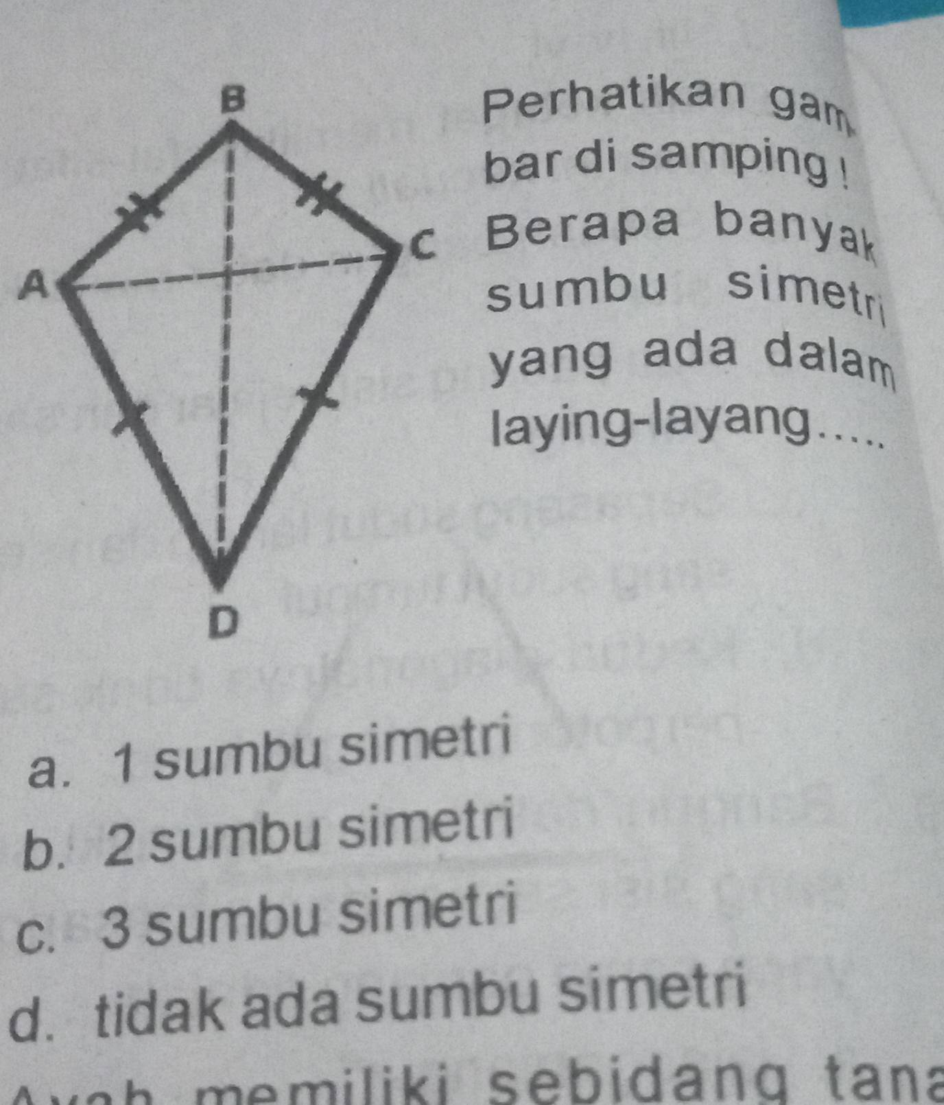 Perhatikan gam
bar di samping !
c Berapa banyak
sumbu simetri
yang ada dalam 
laying-layang.....
a. 1 sumbu simetri
b. 2 sumbu simetri
c. 3 sumbu simetri
d. tidak ada sumbu simetri
w n h memiliki sebidang tana