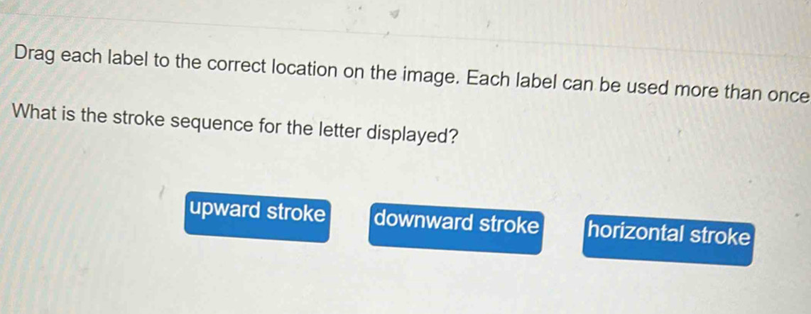 Drag each label to the correct location on the image. Each label can be used more than once
What is the stroke sequence for the letter displayed?
upward stroke downward stroke horizontal stroke