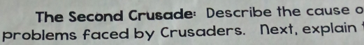 The Second Crusade: Describe the cause o 
problems faced by Crusaders. Next, explain t